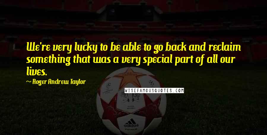 Roger Andrew Taylor quotes: We're very lucky to be able to go back and reclaim something that was a very special part of all our lives.