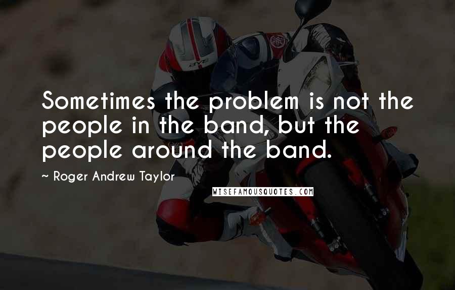 Roger Andrew Taylor quotes: Sometimes the problem is not the people in the band, but the people around the band.