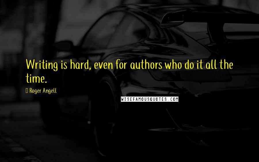 Roger Angell quotes: Writing is hard, even for authors who do it all the time.