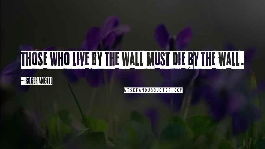Roger Angell quotes: Those who live by the wall must die by the wall.