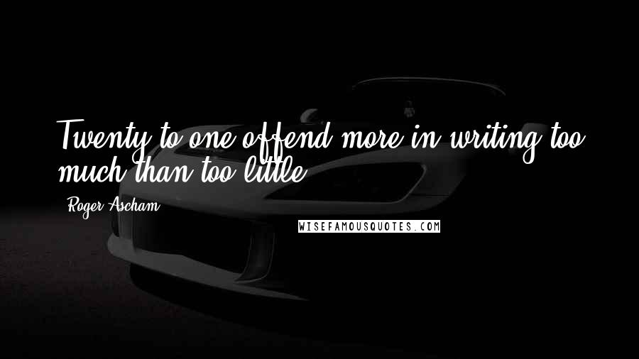 Roger Ascham quotes: Twenty to one offend more in writing too much than too little.