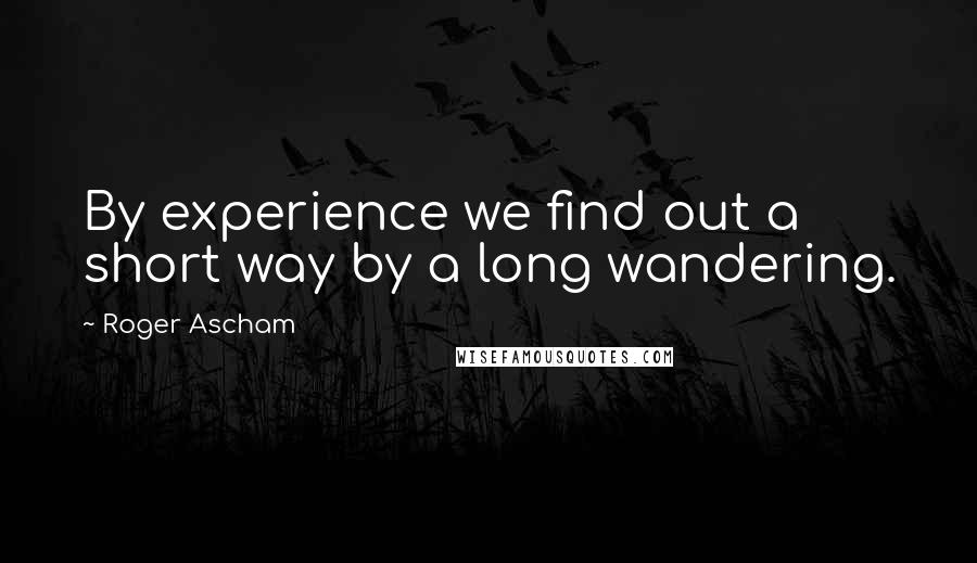 Roger Ascham quotes: By experience we find out a short way by a long wandering.