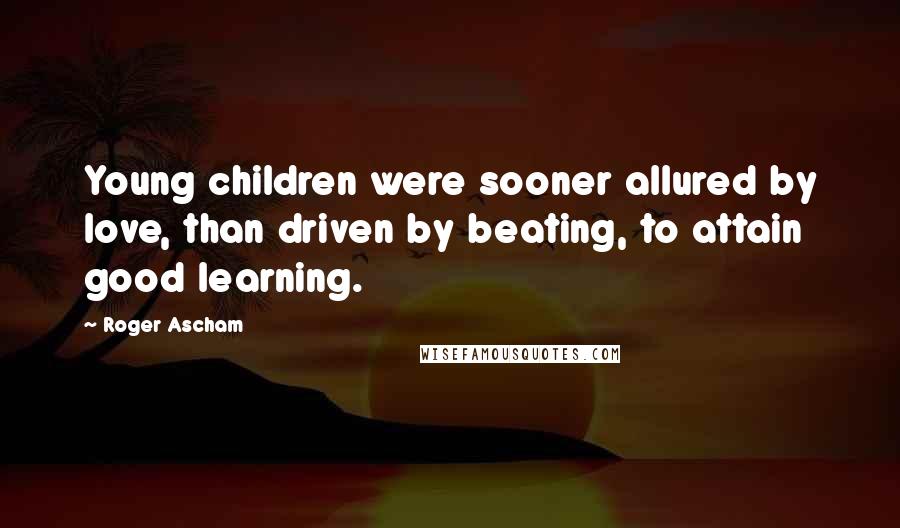 Roger Ascham quotes: Young children were sooner allured by love, than driven by beating, to attain good learning.