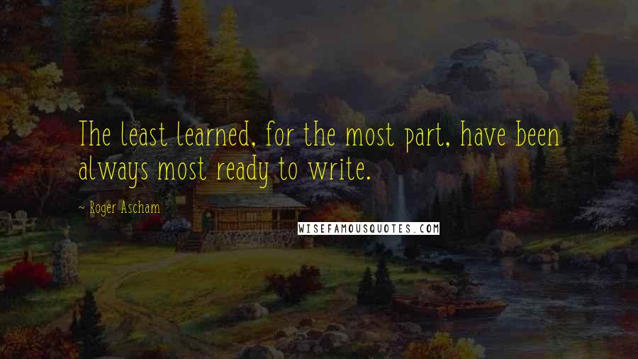 Roger Ascham quotes: The least learned, for the most part, have been always most ready to write.