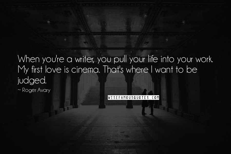 Roger Avary quotes: When you're a writer, you pull your life into your work. My first love is cinema. That's where I want to be judged. Roger Avary quotes: When you're a writer, you pull your life into your work. My first love is cinema. That's where I want to be judged.