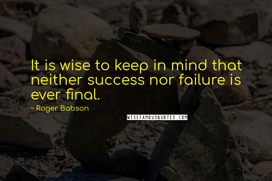 Roger Babson quotes: It is wise to keep in mind that neither success nor failure is ever final.