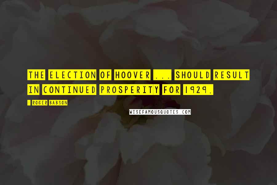 Roger Babson quotes: The election of Hoover ... should result in continued prosperity for 1929.