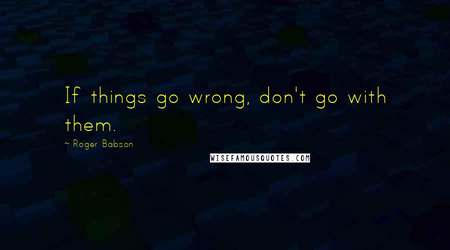 Roger Babson quotes: If things go wrong, don't go with them.