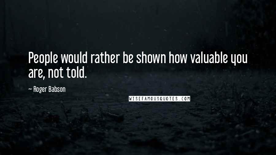 Roger Babson quotes: People would rather be shown how valuable you are, not told.