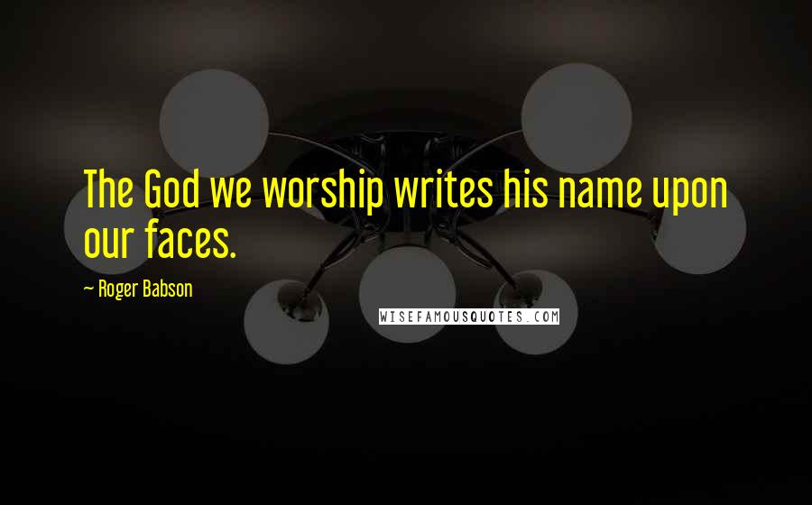 Roger Babson quotes: The God we worship writes his name upon our faces.