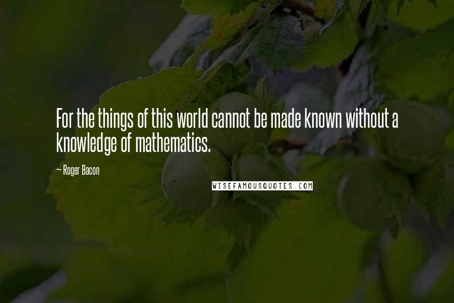 Roger Bacon quotes: For the things of this world cannot be made known without a knowledge of mathematics.