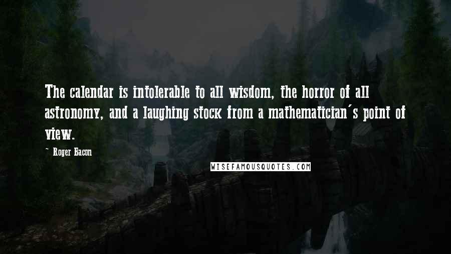 Roger Bacon quotes: The calendar is intolerable to all wisdom, the horror of all astronomy, and a laughing stock from a mathematician's point of view. Roger Bacon quotes: The calendar is intolerable to all wisdom, the horror of all astronomy, and a laughing stock from a mathematician's point of view.