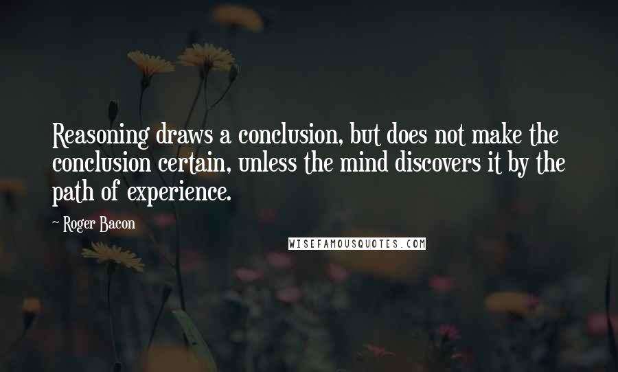 Roger Bacon quotes: Reasoning draws a conclusion, but does not make the conclusion certain, unless the mind discovers it by the path of experience. Roger Bacon quotes: Reasoning draws a conclusion, but does not make the conclusion certain, unless the mind discovers it by the path of experience.