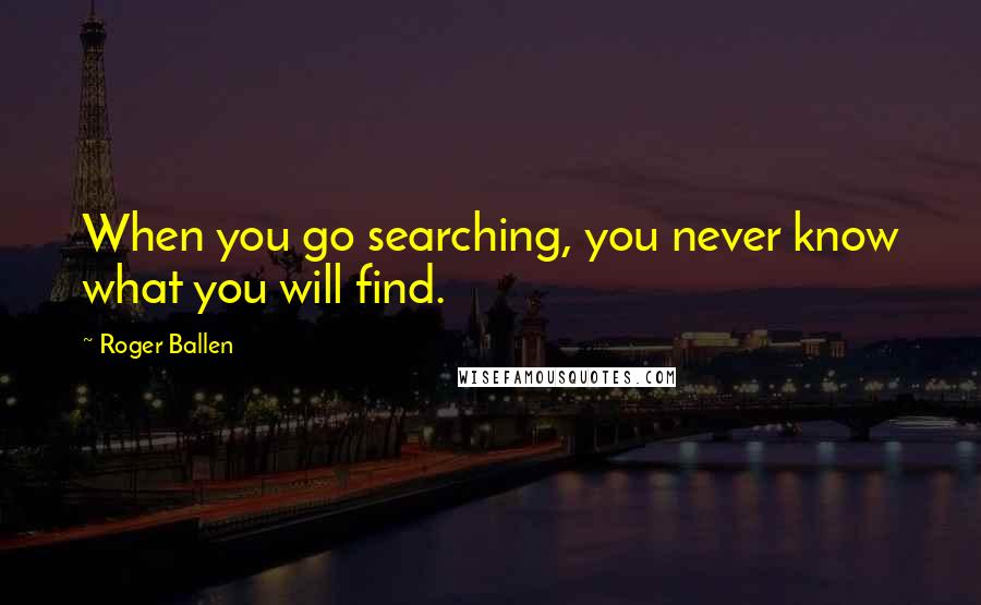 Roger Ballen quotes: When you go searching, you never know what you will find. Roger Ballen quotes: When you go searching, you never know what you will find.
