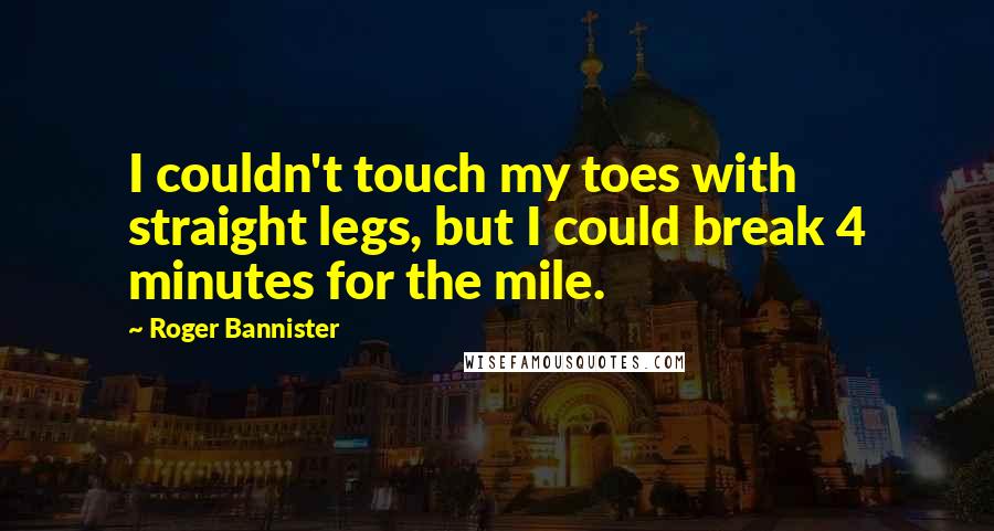 Roger Bannister quotes: I couldn't touch my toes with straight legs, but I could break 4 minutes for the mile.