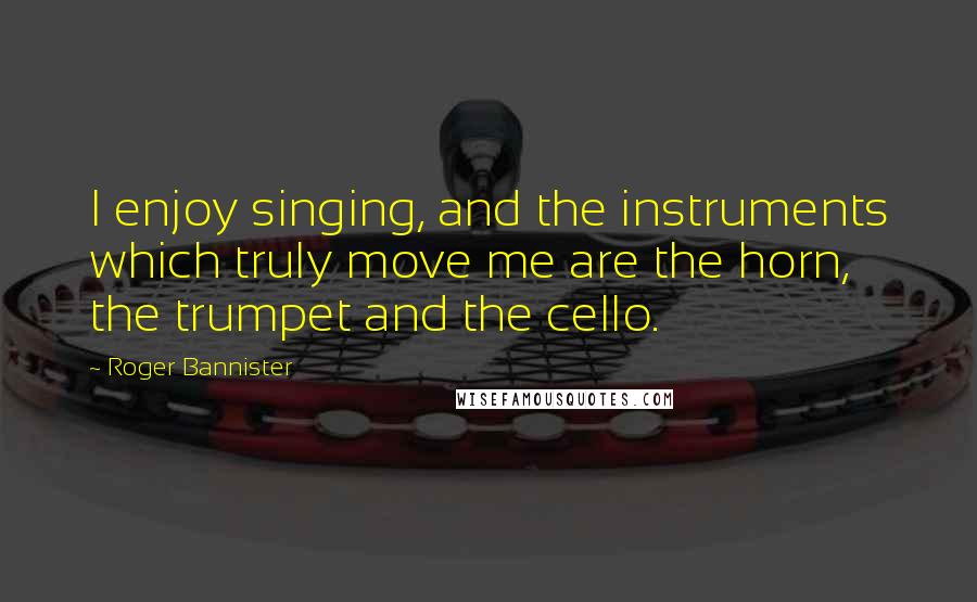Roger Bannister quotes: I enjoy singing, and the instruments which truly move me are the horn, the trumpet and the cello.