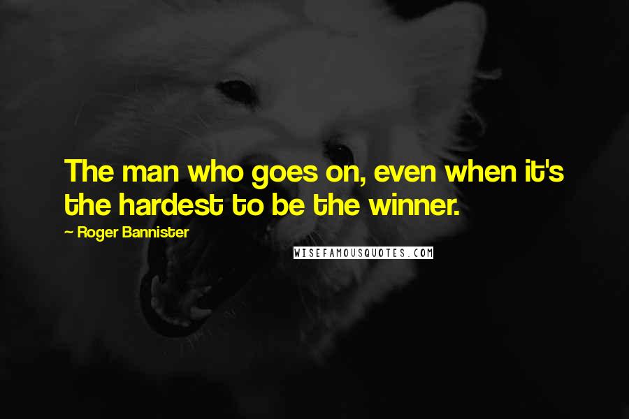 Roger Bannister quotes: The man who goes on, even when it's the hardest to be the winner.
