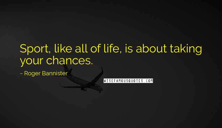 Roger Bannister quotes: Sport, like all of life, is about taking your chances.