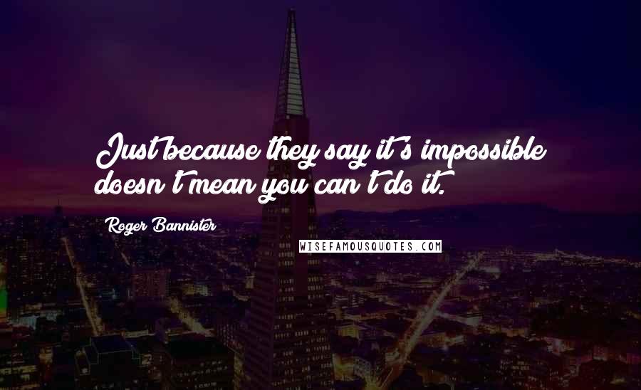 Roger Bannister quotes: Just because they say it's impossible doesn't mean you can't do it.