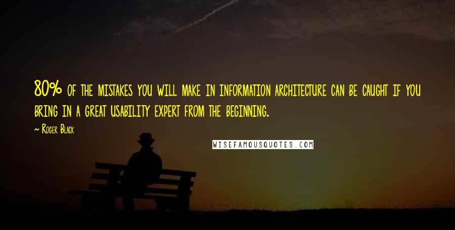 Roger Black quotes: 80% of the mistakes you will make in information architecture can be caught if you bring in a great usability expert from the beginning. Roger Black quotes: 80% of the mistakes you will make in information architecture can be caught if you bring in a great usability expert from the beginning.