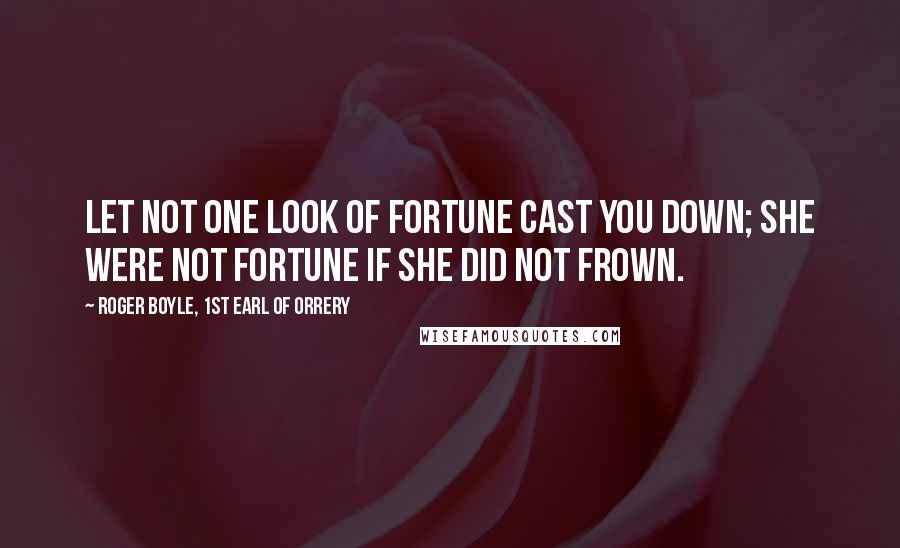 Roger Boyle, 1st Earl Of Orrery quotes: Let not one look of Fortune cast you down; she were not Fortune if she did not frown.