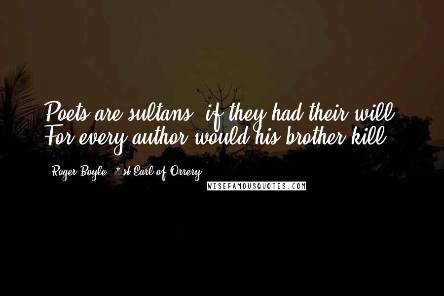 Roger Boyle, 1st Earl Of Orrery quotes: Poets are sultans, if they had their will; For every author would his brother kill.