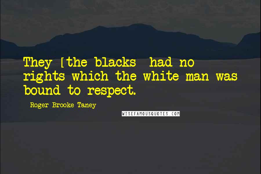 Roger Brooke Taney quotes: They [the blacks] had no rights which the white man was bound to respect.