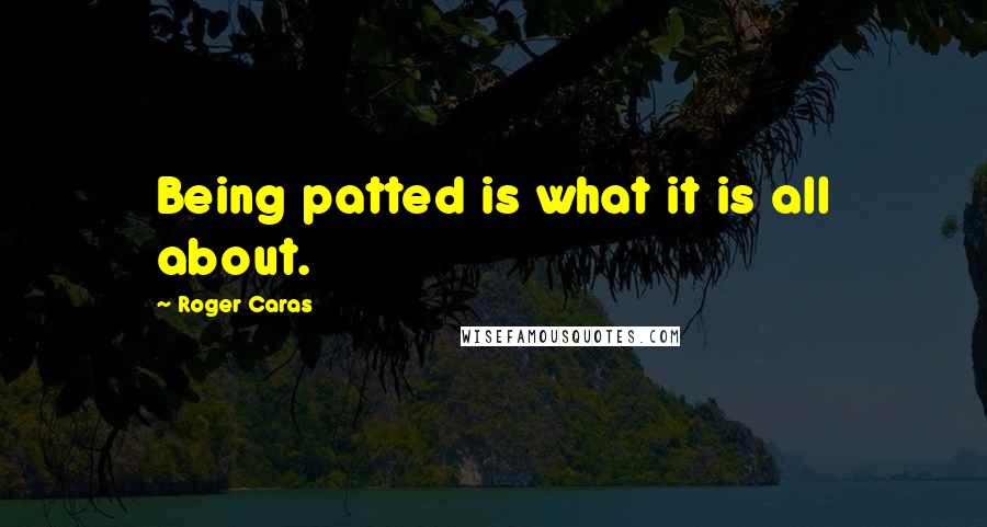 Roger Caras quotes: Being patted is what it is all about.
