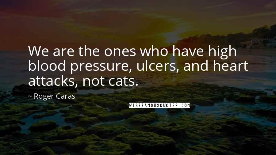 Roger Caras quotes: We are the ones who have high blood pressure, ulcers, and heart attacks, not cats.