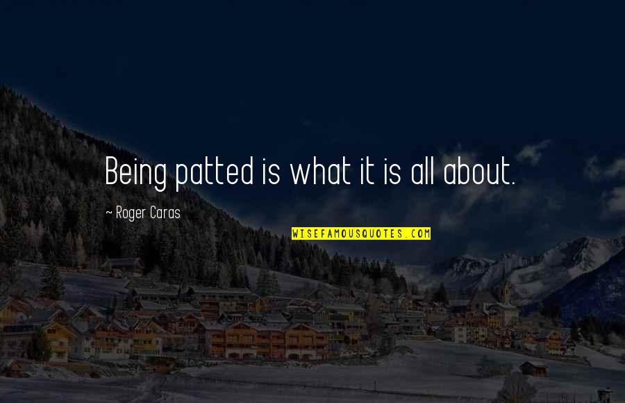 Roger Caras Quotes By Roger Caras: Being patted is what it is all about. Roger Caras Quotes By Roger Caras: Being patted is what it is all about.