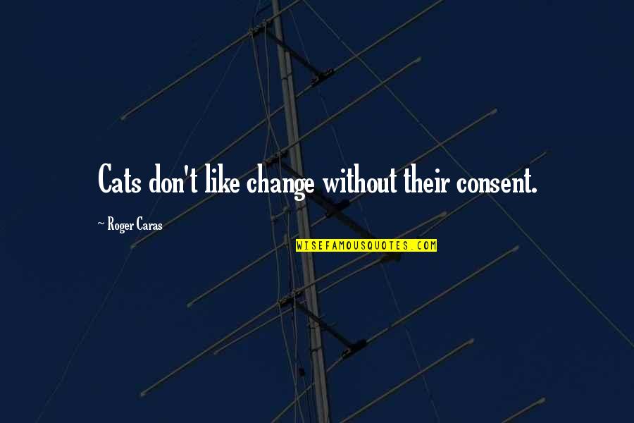Roger Caras Quotes By Roger Caras: Cats don't like change without their consent. Roger Caras Quotes By Roger Caras: Cats don't like change without their consent.