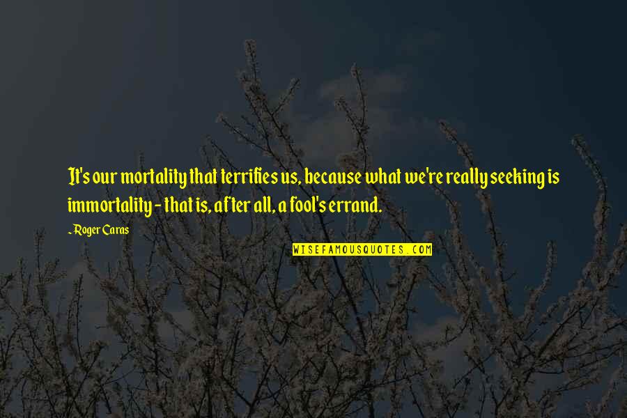 Roger Caras Quotes By Roger Caras: It's our mortality that terrifies us, because what Roger Caras Quotes By Roger Caras: It's our mortality that terrifies us, because what