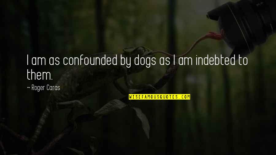 Roger Caras Quotes By Roger Caras: I am as confounded by dogs as I Roger Caras Quotes By Roger Caras: I am as confounded by dogs as I