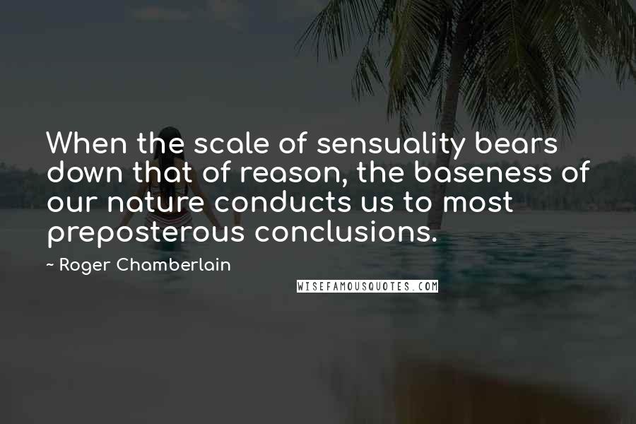 Roger Chamberlain quotes: When the scale of sensuality bears down that of reason, the baseness of our nature conducts us to most preposterous conclusions.