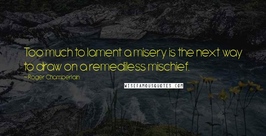 Roger Chamberlain quotes: Too much to lament a misery is the next way to draw on a remediless mischief.
