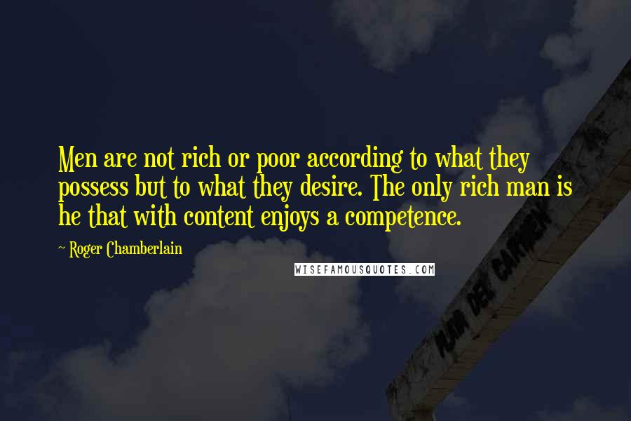 Roger Chamberlain quotes: Men are not rich or poor according to what they possess but to what they desire. The only rich man is he that with content enjoys a competence.