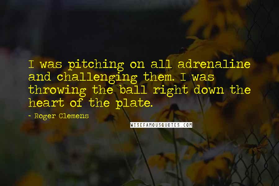 Roger Clemens quotes: I was pitching on all adrenaline and challenging them. I was throwing the ball right down the heart of the plate.