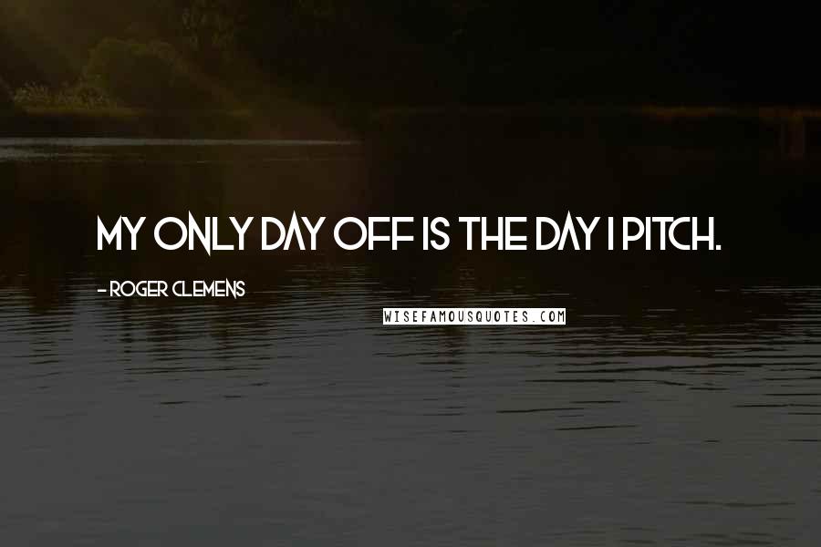 Roger Clemens quotes: My only day off is the day I pitch.