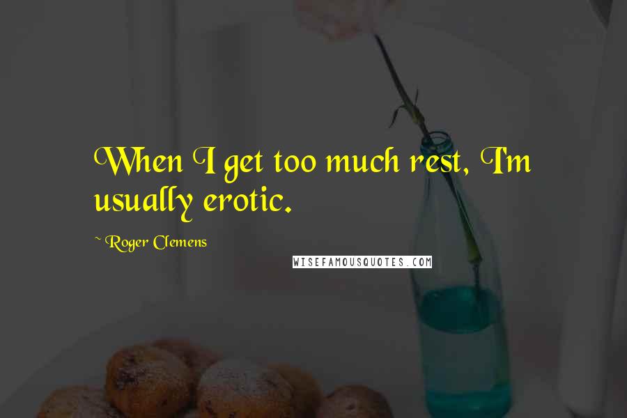 Roger Clemens quotes: When I get too much rest, I'm usually erotic.