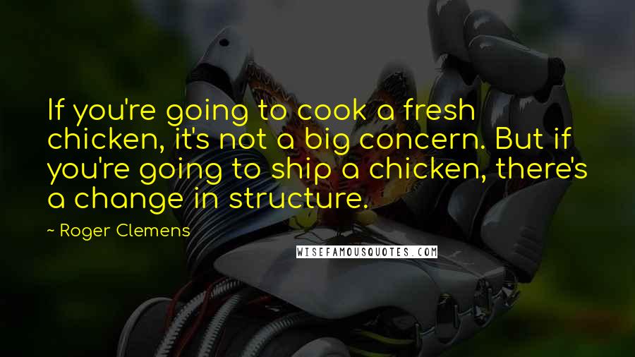 Roger Clemens quotes: If you're going to cook a fresh chicken, it's not a big concern. But if you're going to ship a chicken, there's a change in structure.