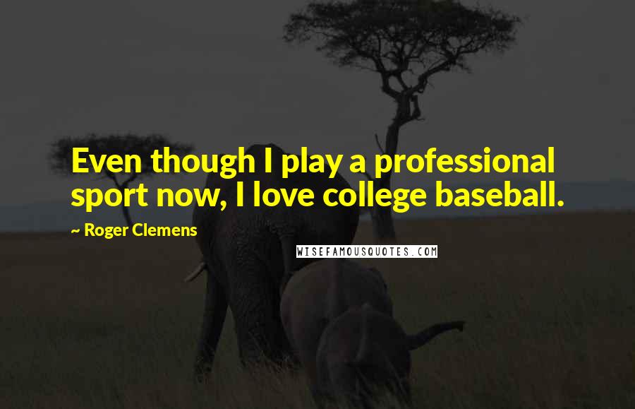 Roger Clemens quotes: Even though I play a professional sport now, I love college baseball.