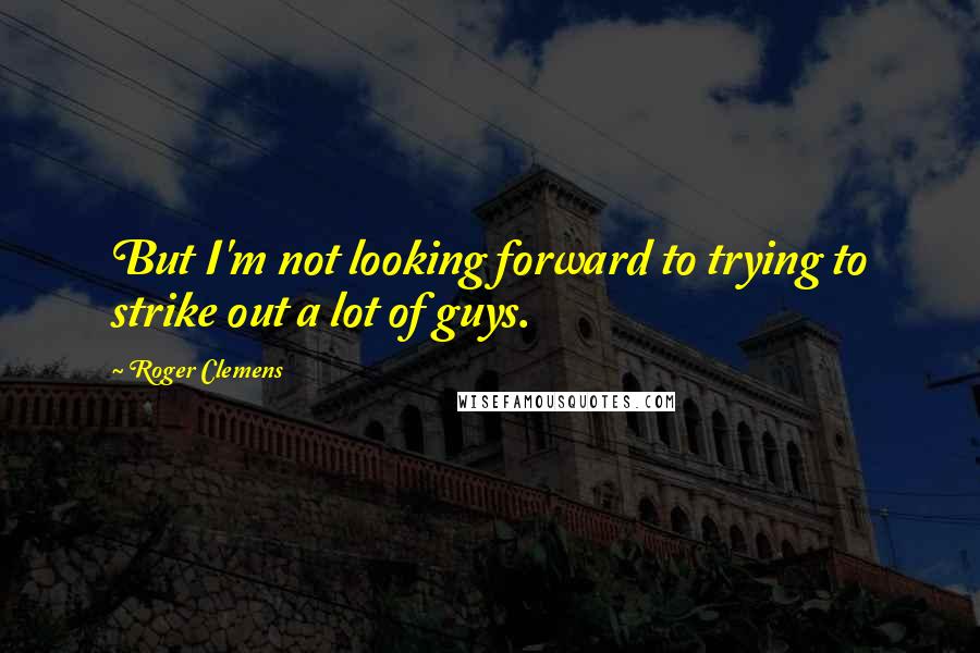 Roger Clemens quotes: But I'm not looking forward to trying to strike out a lot of guys.