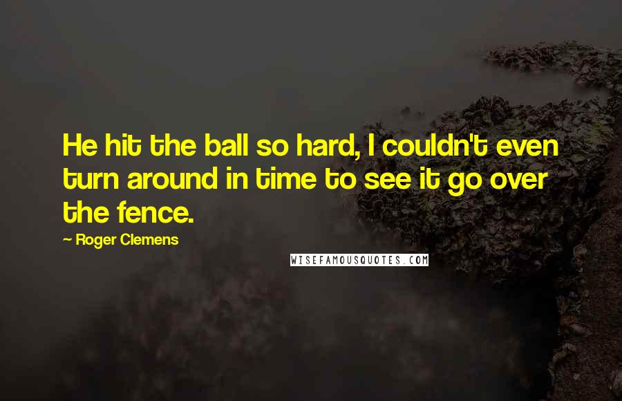 Roger Clemens quotes: He hit the ball so hard, I couldn't even turn around in time to see it go over the fence.
