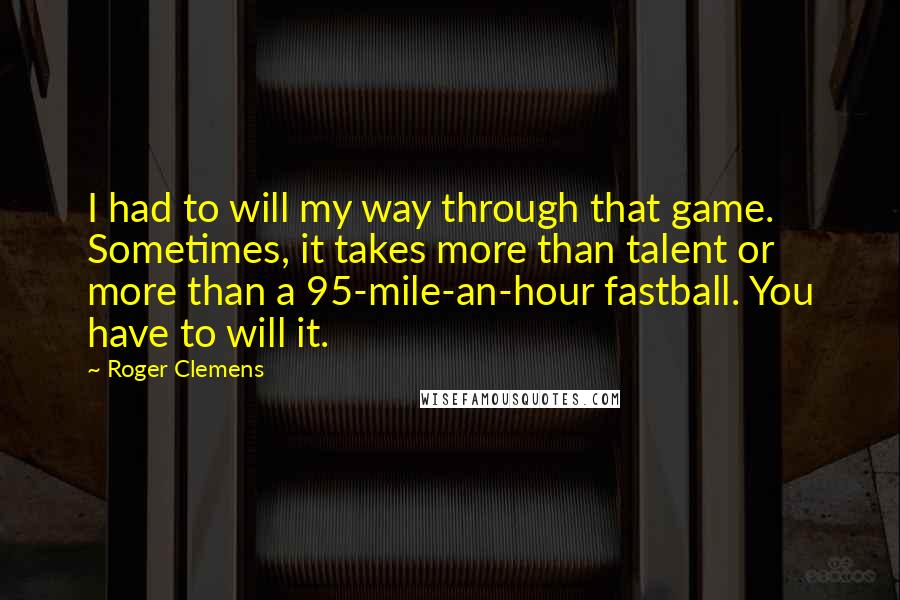 Roger Clemens quotes: I had to will my way through that game. Sometimes, it takes more than talent or more than a 95-mile-an-hour fastball. You have to will it.