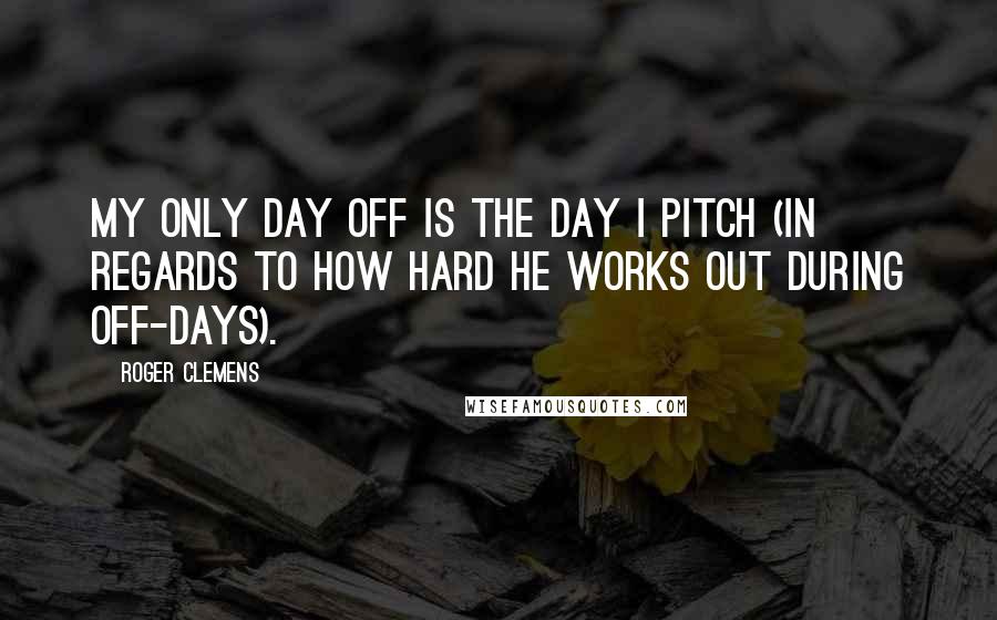 Roger Clemens quotes: My only day off is the day I pitch (in regards to how hard he works out during off-days).