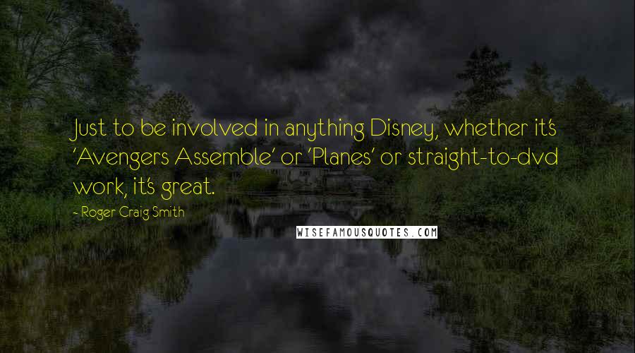 Roger Craig Smith quotes: Just to be involved in anything Disney, whether it's 'Avengers Assemble' or 'Planes' or straight-to-dvd work, it's great. Roger Craig Smith quotes: Just to be involved in anything Disney, whether it's 'Avengers Assemble' or 'Planes' or straight-to-dvd work, it's great.