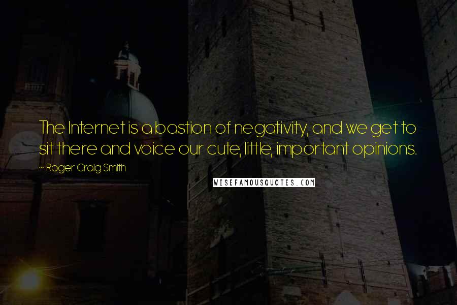 Roger Craig Smith quotes: The Internet is a bastion of negativity, and we get to sit there and voice our cute, little, important opinions. Roger Craig Smith quotes: The Internet is a bastion of negativity, and we get to sit there and voice our cute, little, important opinions.