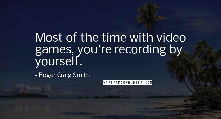 Roger Craig Smith quotes: Most of the time with video games, you're recording by yourself.