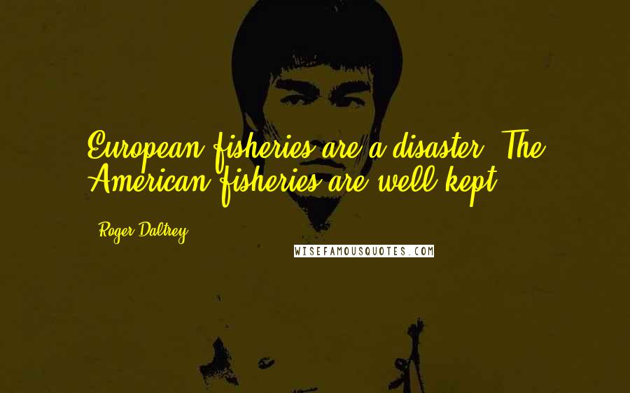 Roger Daltrey quotes: European fisheries are a disaster. The American fisheries are well-kept.