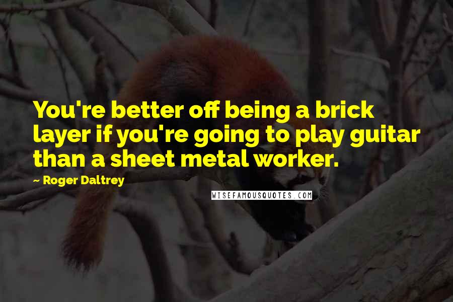 Roger Daltrey quotes: You're better off being a brick layer if you're going to play guitar than a sheet metal worker.